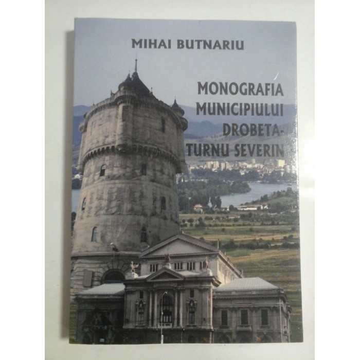 MONOGRAFIA MUNICIPIULUI DROBETA-TURNU SEVERIN - Mihai BUTNARIU MONOGRAFIA MUNICIPIULUI DROBETA-TURNU SEVERIN - Mihai BUTNARIU